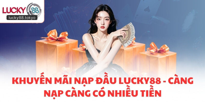 Khuyến Mãi Nạp Đầu LUCKY88 - Càng Nạp Càng Có Nhiều Tiền